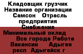 Кладовщик-грузчик › Название организации ­ Самсон › Отрасль предприятия ­ Снабжение › Минимальный оклад ­ 27 000 - Все города Работа » Вакансии   . Адыгея респ.,Адыгейск г.